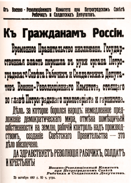 CITTADINI DELLA RUSSIA!
II governo provvisorio è deposto. Il potere è passato nelle mani del Comitato militare rivoluzionario, l'organo del Soviet dei deputati operai e soldati di Pietrogrado che è alla testa del proletariato e della guarnigione di Pietrogrado.
La causa per cui il popolo è entrato in lotta - proposta immediata di una pace democratica, abolizione della grande proprietà fondiaria, controllo della produzione da parte dei lavoratori, creazione di un governo sovietico - ha definitivamente trionfato.
Viva la rivoluzione degli operai, dei soldati e dei contadini!
IL COMITATO MILITARE RIVOLUZIONARIO
DEL SOVIET DEI DEPUTATI OPERAI
E SOLDATI DI PIETROGRADO